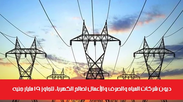 ديون شركات المياه والصرف والأعمال لصالح الكهرباء تتجاوز 19 مليار جنيه
