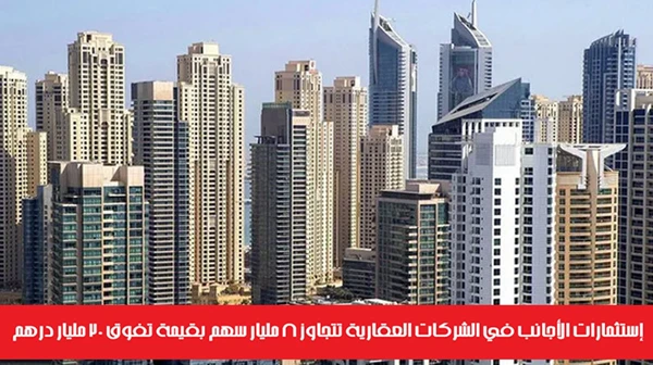 إستثمارات الأجانب في الشركات العقارية تتجاوز 8 مليار سهم بقيمة تفوق 20 مليار درهم