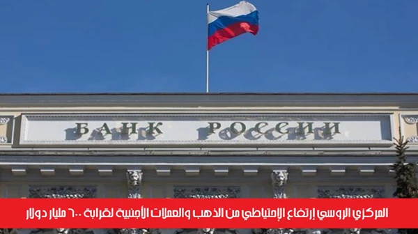 المركزي الروسي إرتفاع الإحتياطي من الذهب والعملات الأجنبية لقرابة 600 مليار دولار