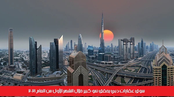 سوق عقارات دبي يحقق نمو كبير خلال الشهر الأول من العام 2021
