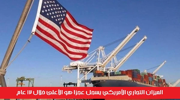 الميزان التجاري الأمريكي يسجل عجزاً هو الأعلى خلال 12 عام