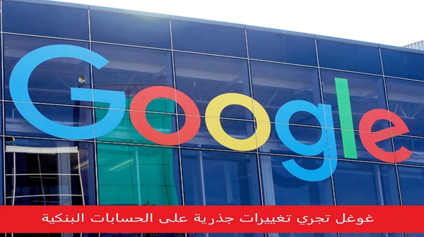 غوغل تجري تغييرات جذرية على الحسابات البنكية